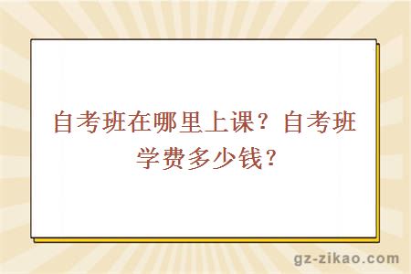 自考班在哪里上课？自考班学费多少钱？