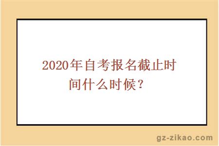 2020年自考报名截止时间什么时候？