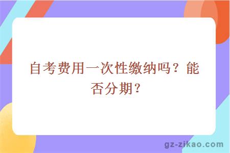 自考费用一次性缴纳吗？能否分期？