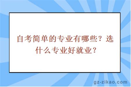 自考简单的专业有哪些？选什么专业好就业？