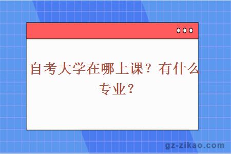 自考大学在哪上课？有什么专业？