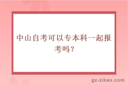 中山自考可以专本科一起报考吗？