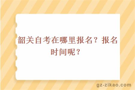 韶关自考在哪里报名？报名时间呢？