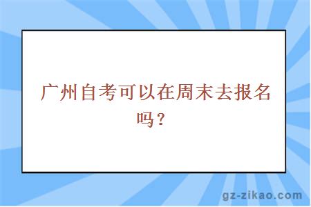 广州自考可以在周末去报名吗？