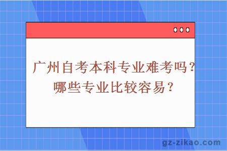 广州自考本科专业难考吗？哪些专业比较容易？