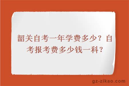 韶关自考一年学费多少？自考报考费多少钱一科？