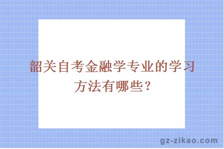 韶关自考金融学专业的学习方法有哪些？