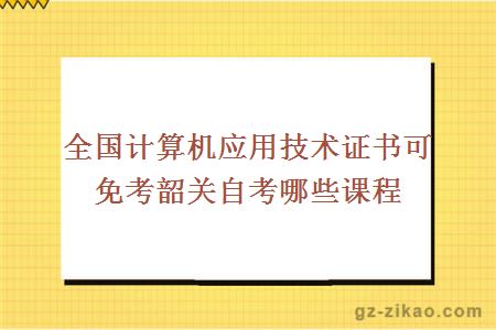 全国计算机应用技术证书可免考韶关自考哪些课程