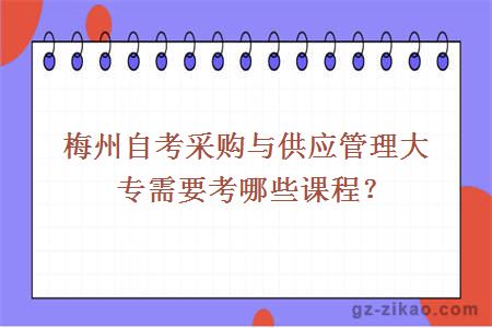 梅州自考采购与供应管理大专需要考哪些课程？