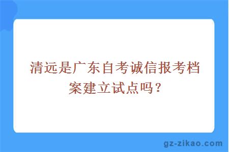 清远是广东自考诚信报考档案建立试点吗？