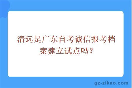 清远是广东自考诚信报考档案建立试点吗？