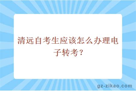 清远自考生应该怎么办理电子转考？