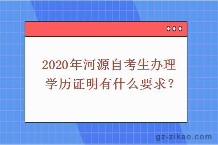 2020年河源自考生办理学历证明有什么要求？