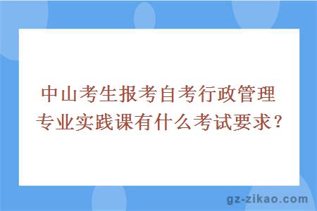 中山考生报考自考行政管理专业实践课有什么考试要求？