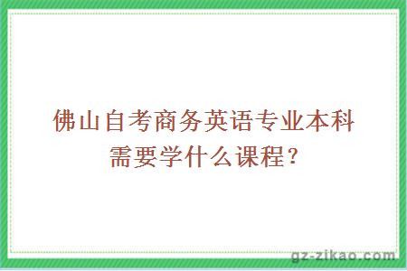 佛山自考商务英语专业本科需要学什么课程？