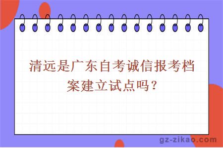 清远是广东自考诚信报考档案建立试点吗