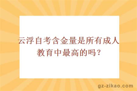 云浮自考含金量是所有成人教育中最高的吗？