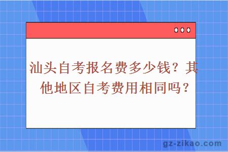 汕头自考报名费多少钱？其他地区自考费用相同吗？