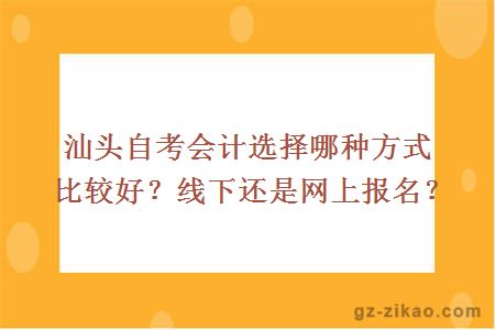 汕头自考会计选择哪种方式比较好？线下还是网上报名？