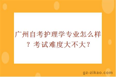 广州自考护理学专业怎么样？考试难度大不大？