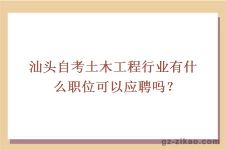 汕头自考土木工程行业有什么职位可以应聘吗？