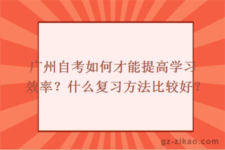 广州自考如何才能提高学习效率？什么复习方法比较好？