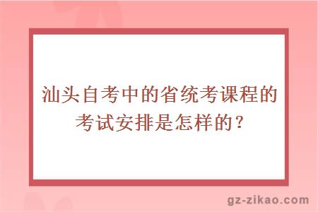 汕头自考中的省统考课程的考试安排是怎样的？