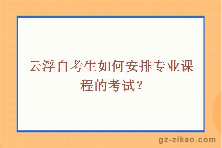 云浮自考生如何安排专业课程的考试