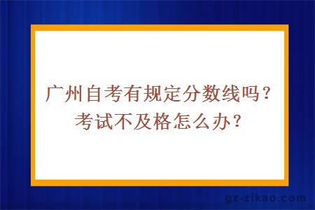 广州自考有规定分数线吗？考试不及格怎么办？