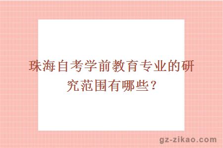 珠海自考学前教育专业的研究范围有哪些？