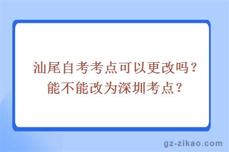 汕尾自考考点可以更改吗？能不能改为深圳考点？