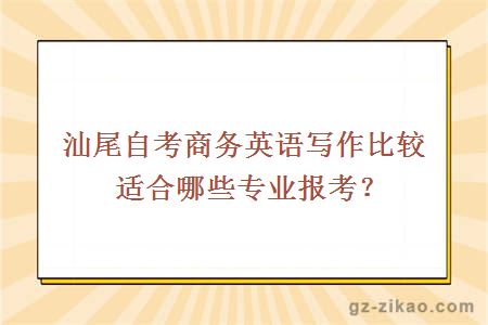 汕尾自考商务英语写作比较适合哪些专业报考？