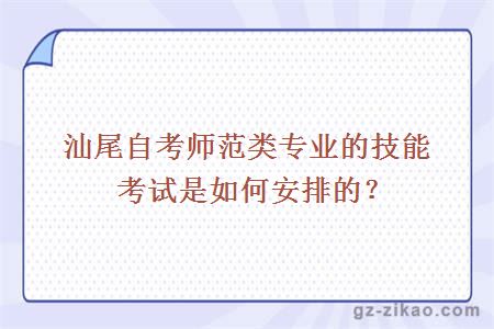 汕尾自考师范类专业的技能考试是如何安排的？