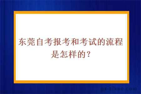 东莞自考报考和考试的流程是怎样的？