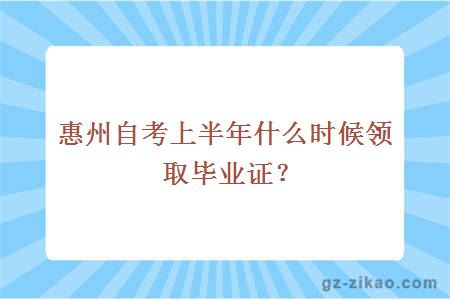 惠州自考上半年什么时候领取毕业证？