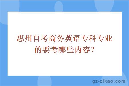 惠州自考商务英语专科专业的要考哪些内容？