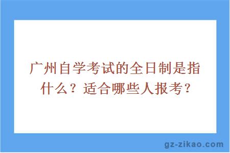 广州自学考试的全日制是指什么？适合哪些人报考？