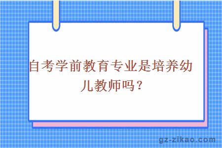 自考学前教育专业是培养幼儿教师吗？