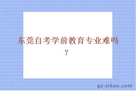 东莞自考学前教育专业难吗？