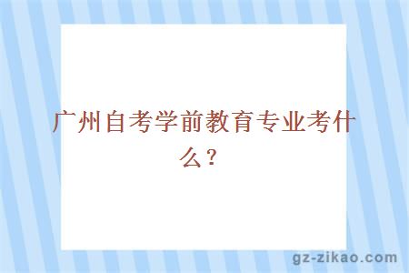 广州自考学前教育专业考什么？