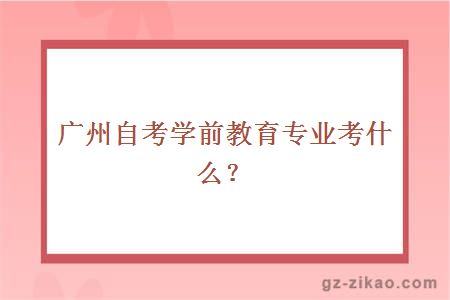 广州自考学前教育专业考什么？