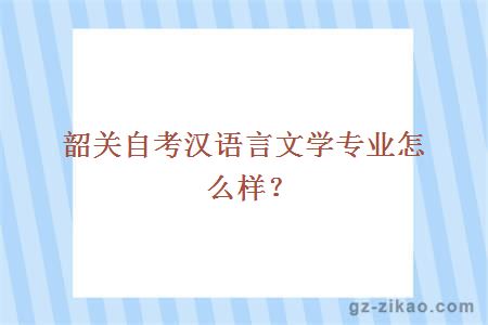 韶关自考汉语言文学专业怎么样？