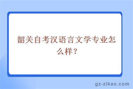 韶关自考汉语言文学专业怎么样?