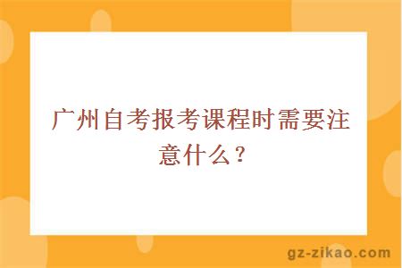广州自考报考课程时需要注意什么？
