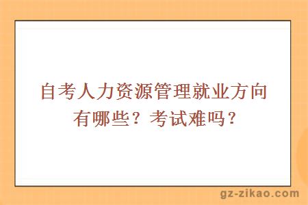 自考人力资源管理就业方向有哪些？考试难吗？