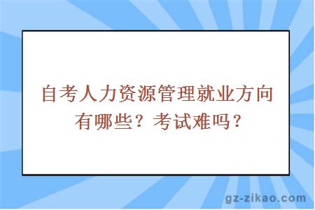 自考人力资源管理就业方向有哪些？考试难吗？