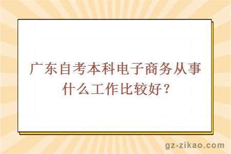 广东自考本科电子商务从事什么工作比较好？