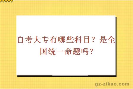 自考大专有哪些科目？是全国统一命题吗？