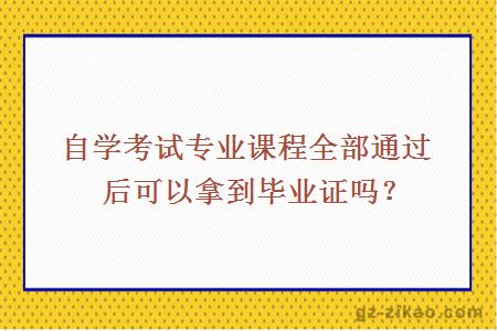 自学考试专业课程全部通过后可以拿到毕业证吗？ 