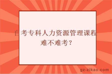 自考专科人力资源管理课程难不难考？